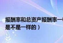 报酬率和总资产报酬率一样吗（资产报酬率和总资产报酬率是不是一样的）