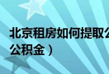 北京租房如何提取公积金（北京租房如何提取公积金）