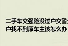 二手车交强险没过户交警查到没事吧（买二手车交强险没过户找不到原车主该怎么办）