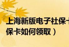 上海新版电子社保卡在哪里领取（上海电子社保卡如何领取）