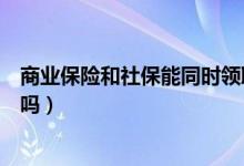 商业保险和社保能同时领取吗（商业保险和社保能同时报销吗）