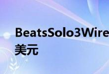 BeatsSolo3Wireless耳机的价格为299.99美元