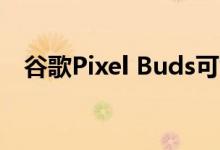 谷歌Pixel Buds可能会提供态势感知功能