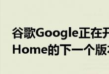 谷歌Google正在开发其智能扬声器Google Home的下一个版本