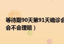 等待期90天第91天确诊会理赔吗（等待期90天第91天确诊会不会理赔）