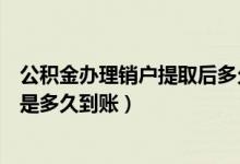 公积金办理销户提取后多久到账（公积金账户销户提取一般是多久到账）