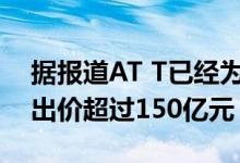 据报道AT T已经为其卫星电视业务DirecTV出价超过150亿元