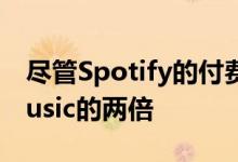 尽管Spotify的付费用户数量几乎是AppleMusic的两倍