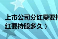 上市公司分红需要持股多久（上市公司股票分红要持股多久）