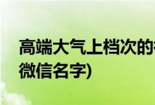 高端大气上档次的微信号(高端大气上档次的微信名字)