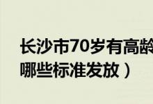 长沙市70岁有高龄补贴吗（长沙高龄补贴按哪些标准发放）