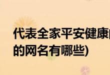 代表全家平安健康的网名(代表全家平安健康的网名有哪些)