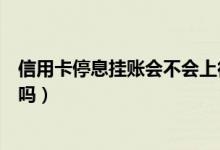 信用卡停息挂账会不会上征信（信用卡停息挂账会影响征信吗）