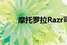 摩托罗拉Razr可折叠手机功能揭晓