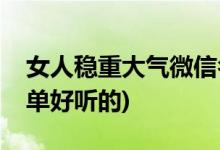 女人稳重大气微信名字(微信名称四个字的简单好听的)