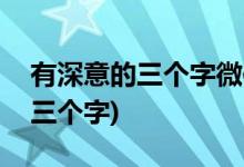 有深意的三个字微信名(有深意和意境的网名三个字)