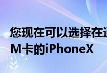 您现在可以选择在通过Apple购买解锁且无SIM卡的iPhoneX