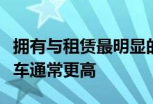 拥有与租赁最明显的缺点是每月付款购买的汽车通常更高