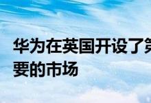 华为在英国开设了第一家实体店称其为极为重要的市场