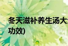 冬天滋补养生汤大全(冬天滋补养生汤做法及功效)