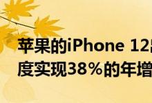 苹果的iPhone 12出货量将在2021年第一季度实现38％的年增长率