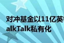 对冲基金以11亿英镑收购英国独立电信公司TalkTalk私有化