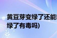 黄豆芽变绿了还能吃吗会不会有毒(黄豆芽变绿了有毒吗)