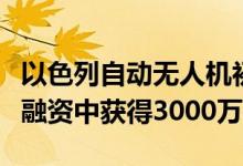 以色列自动无人机初创公司Airobotics在D轮融资中获得3000万美元