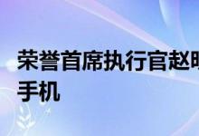 荣誉首席执行官赵明确认未来将推出旗舰智能手机