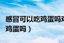 感冒可以吃鸡蛋吗鸡蛋是发物吗（感冒可以吃鸡蛋吗）