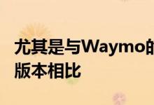 尤其是与Waymo的自动驾驶小型货车的最新版本相比