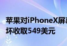 苹果对iPhoneX屏幕维修收取279美元其他损坏收取549美元