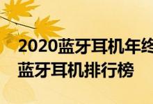 2020蓝牙耳机年终盘点：全年最佳高性价比蓝牙耳机排行榜