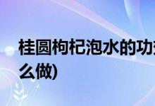 桂圆枸杞泡水的功效和方法(桂圆枸杞泡水怎么做)