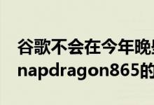 谷歌不会在今年晚些时候发布配备高通顶级Snapdragon865的设备