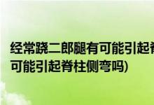 经常跷二郎腿有可能引起脊柱侧弯这是真的吗(经常跷二郎腿可能引起脊柱侧弯吗)