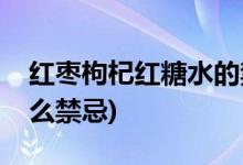 红枣枸杞红糖水的禁忌(红枣枸杞红糖水有什么禁忌)