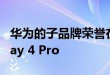 华为的子品牌荣誉在周三宣布推出Play 4和Play 4 Pro