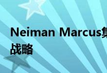 Neiman Marcus集团有意加速其数字化转型战略