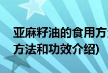 亚麻籽油的食用方法和功效(亚麻籽油的食用方法和功效介绍)