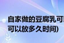 自家做的豆腐乳可以放多久(自家做的豆腐乳可以放多久时间)