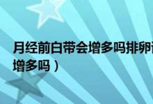 月经前白带会增多吗排卵试纸会出现阳性吗（月经前白带会增多吗）