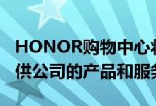 HONOR购物中心将于1月12日正式启动将提供公司的产品和服务