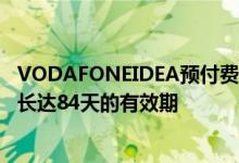 VODAFONEIDEA预付费计划为用户提供3GB的每日数据和长达84天的有效期