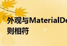 外观与MaterialDesign已开始遵循的最新准则相符