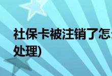 社保卡被注销了怎么办(社保卡被注销了怎样处理)