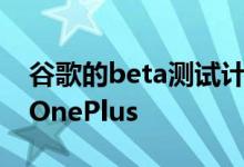 谷歌的beta测试计划花费时间的一家公司是OnePlus