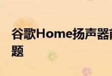 谷歌Home扬声器前后开始遇到Wi-Fi连接问题