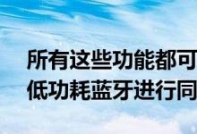 所有这些功能都可以在Android设备上使用低功耗蓝牙进行同步