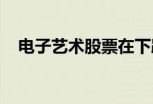 电子艺术股票在下跌之前触及关键阻力位